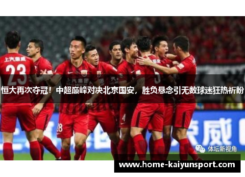 恒大再次夺冠！中超巅峰对决北京国安，胜负悬念引无数球迷狂热祈盼