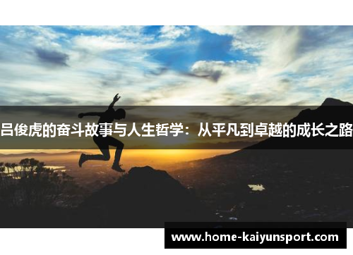 吕俊虎的奋斗故事与人生哲学：从平凡到卓越的成长之路