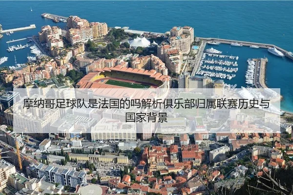 摩纳哥足球队是法国的吗解析俱乐部归属联赛历史与国家背景