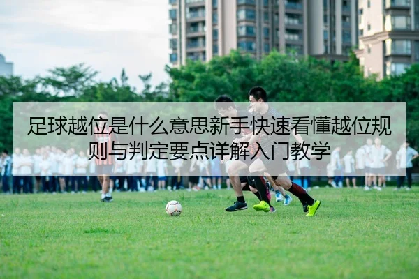 足球越位是什么意思新手快速看懂越位规则与判定要点详解入门教学