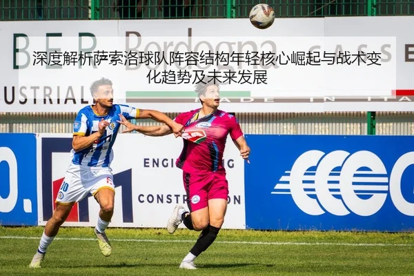深度解析萨索洛球队阵容结构年轻核心崛起与战术变化趋势及未来发展
