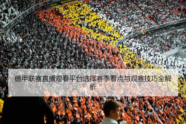德甲联赛直播观看平台选择赛季看点与观赛技巧全解析