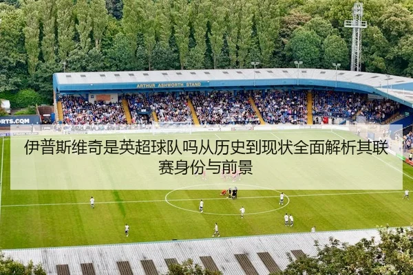 伊普斯维奇是英超球队吗从历史到现状全面解析其联赛身份与前景