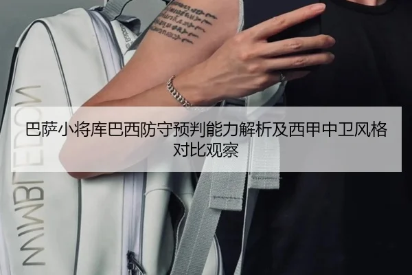 巴萨小将库巴西防守预判能力解析及西甲中卫风格对比观察