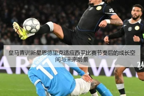 皇马青训新星恩德里克适应西甲比赛节奏后的成长空间与未来前景