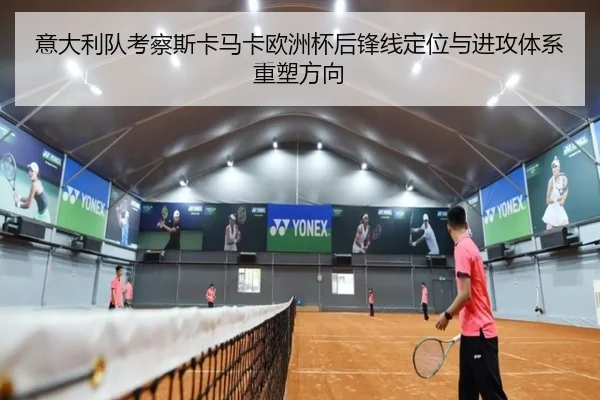 意大利队考察斯卡马卡欧洲杯后锋线定位与进攻体系重塑方向