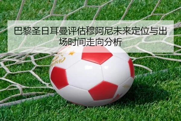 巴黎圣日耳曼评估穆阿尼未来定位与出场时间走向分析