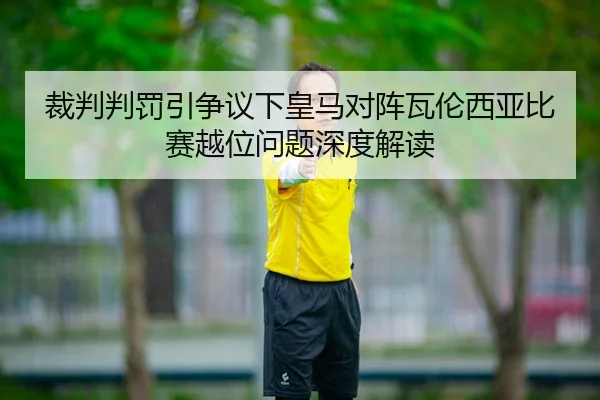 裁判判罚引争议下皇马对阵瓦伦西亚比赛越位问题深度解读